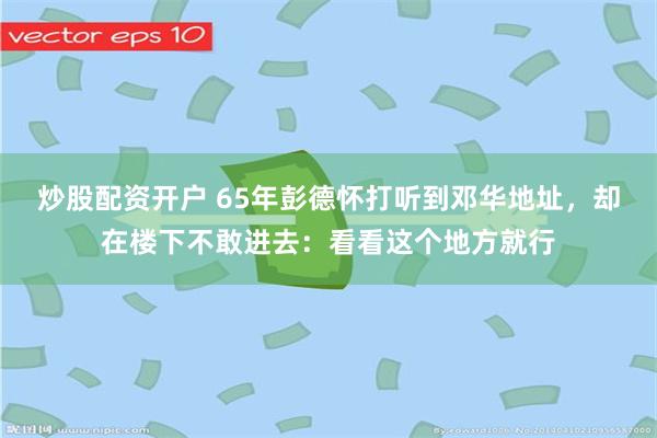炒股配资开户 65年彭德怀打听到邓华地址，却在楼下不敢进去：看看这个地方就行