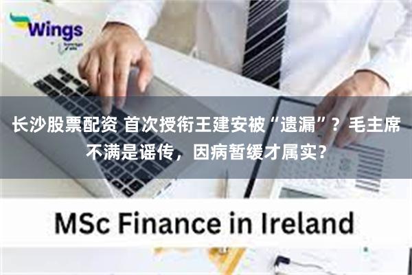 长沙股票配资 首次授衔王建安被“遗漏”？毛主席不满是谣传，因病暂缓才属实？