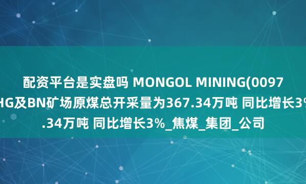 配资平台是实盘吗 MONGOL MINING(00975.HK)：一季度UHG及BN矿场原煤总开采量为367.34万吨 同比增长3%_焦煤_集团_公司