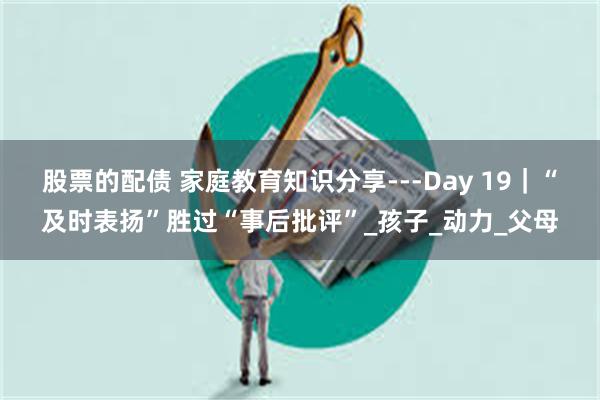 股票的配债 家庭教育知识分享---Day 19｜“及时表扬”胜过“事后批评”_孩子_动力_父母