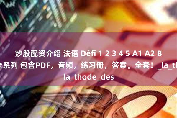 炒股配资介绍 法语 Défi 1 2 3 4 5 A1 A2 B1 B2 C2 全系列 包含PDF，音频，练习册，答案。全套！_la_thode_des