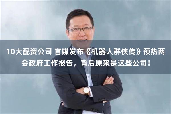 10大配资公司 官媒发布《机器人群侠传》预热两会政府工作报告