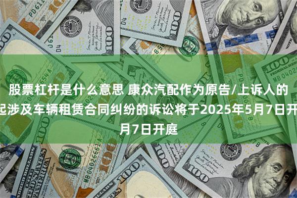 股票杠杆是什么意思 康众汽配作为原告/上诉人的1起涉及车辆租赁合同纠纷的诉讼将于2025年5月7日开庭