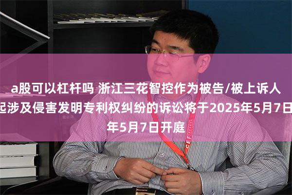 a股可以杠杆吗 浙江三花智控作为被告/被上诉人的2起涉及侵害发明专利权纠纷的诉讼将于2025年5月7日开庭