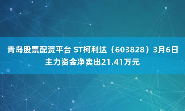 青岛股票配资平台 ST柯利达（603828）3月6日主力资金净卖出21.41万元