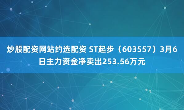炒股配资网站约选配资 ST起步（603557）3月6日主力资金净卖出253.56万元