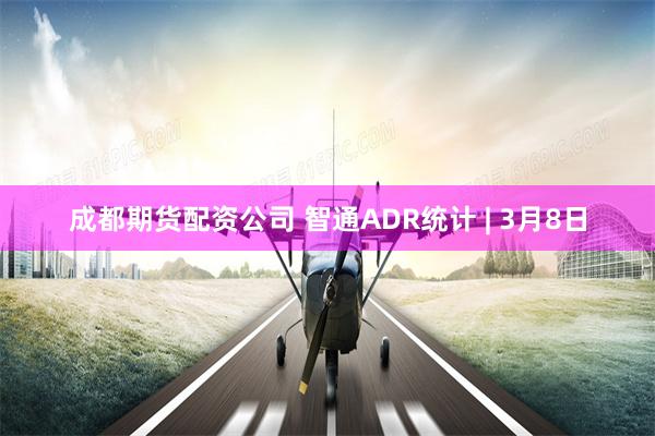 成都期货配资公司 智通ADR统计 | 3月8日
