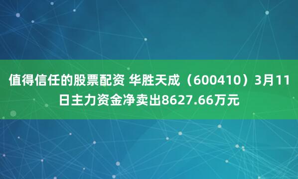 值得信任的股票配资 华胜天成（600410）3月11日主力资金净卖出8627.66万元
