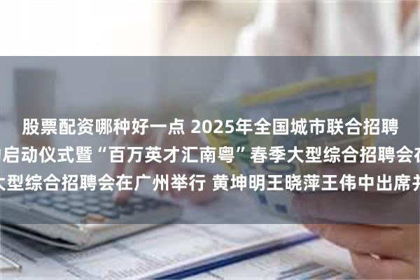 股票配资哪种好一点 2025年全国城市联合招聘高校毕业生春季专场活动启动仪式暨“百万英才汇南粤”春季大型综合招聘会在广州举行 黄坤明王晓萍王伟中出席并巡馆调研