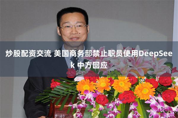 炒股配资交流 美国商务部禁止职员使用DeepSeek 中方回应