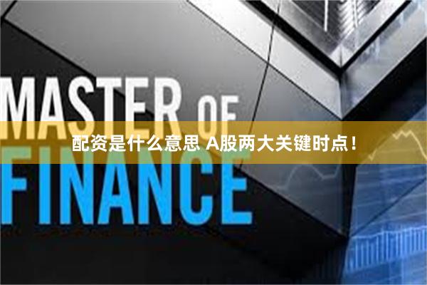 配资是什么意思 A股两大关键时点！