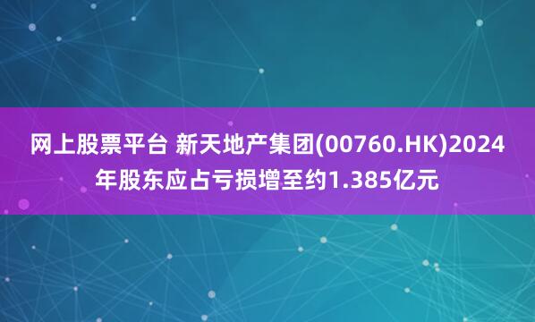 网上股票平台 新天地产集团(00760.HK)2024年股东应占亏损增至约1.385亿元