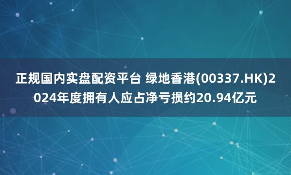 正规国内实盘配资平台 绿地香港(00337.HK)2024年度拥有人应占净亏损约20.94亿元