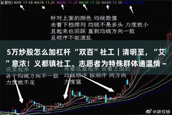 5万炒股怎么加杠杆 “双百”社工｜清明至，“艾”意浓！义都镇社工、志愿者为特殊群体递温情～