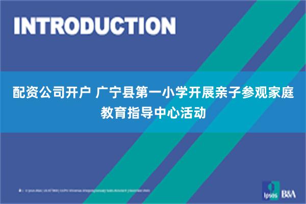 配资公司开户 广宁县第一小学开展亲子参观家庭教育指导中心活动