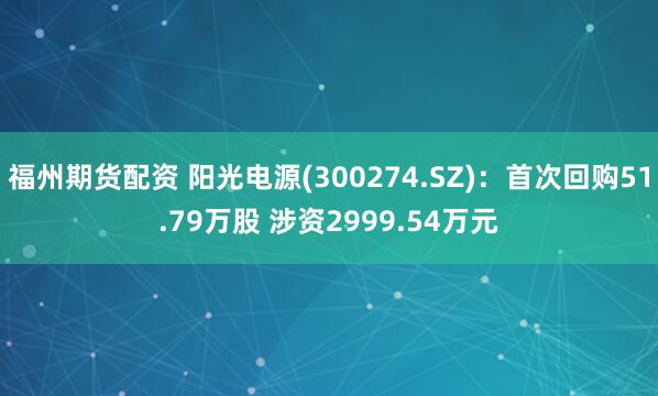 福州期货配资 阳光电源(300274.SZ)：首次回购51.79万股 涉资2999.54万元