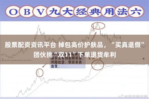 股票配资资讯平台 掉包高价护肤品，“买真退假”团伙挑“双11”下单退货牟利