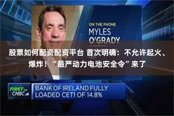 股票如何配资配资平台 首次明确：不允许起火、爆炸！“最严动力电池安全令”来了