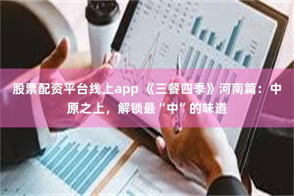 股票配资平台线上app 《三餐四季》河南篇：中原之上，解锁最“中”的味道