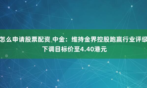 怎么申请股票配资 中金：维持金界控股跑赢行业评级 下调目标价至4.40港元