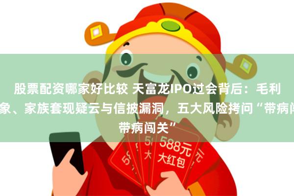 股票配资哪家好比较 天富龙IPO过会背后：毛利率异象、家族套现疑云与信披漏洞，五大风险拷问“带病闯关”