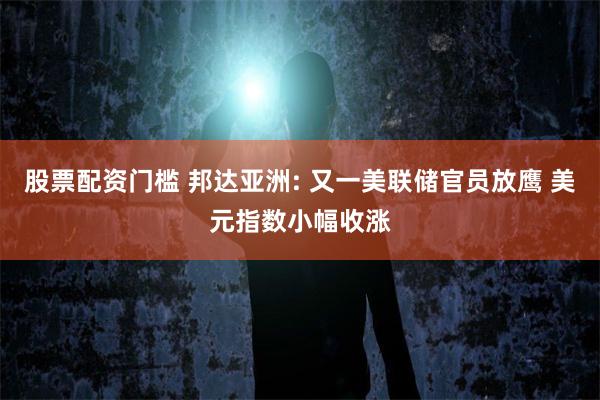 股票配资门槛 邦达亚洲: 又一美联储官员放鹰 美元指数小幅收涨