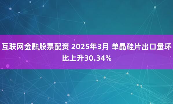 互联网金融股票配资 2025年3月 单晶硅片出口量环比上升30.34%