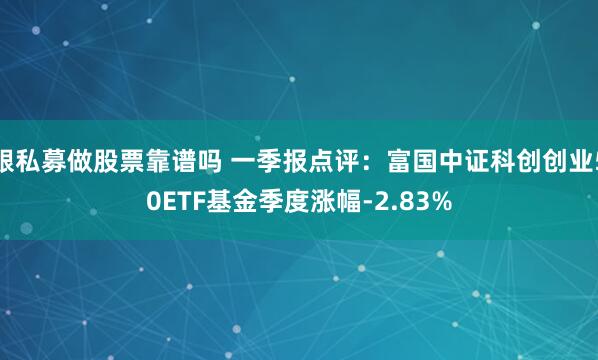 跟私募做股票靠谱吗 一季报点评：富国中证科创创业50ETF基金季度涨幅-2.83%