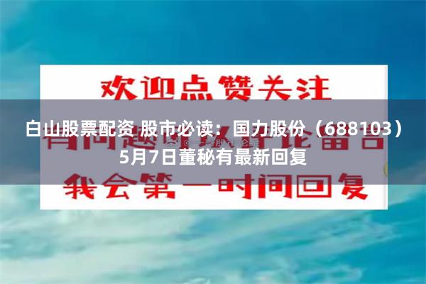 白山股票配资 股市必读：国力股份（688103）5月7日董秘有最新回复