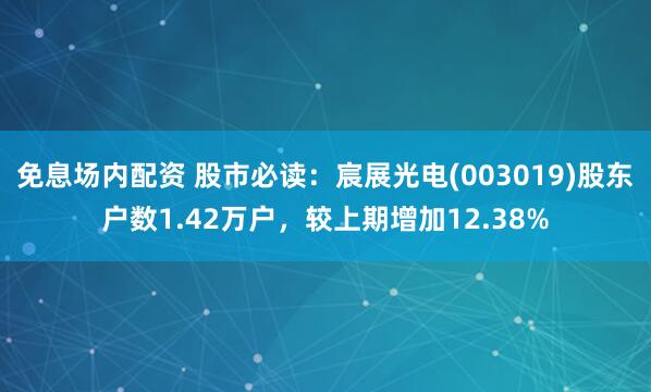 免息场内配资 股市必读：宸展光电(003019)股东户数1.