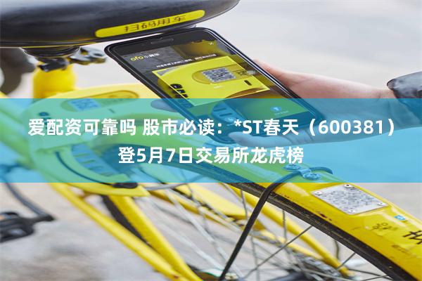 爱配资可靠吗 股市必读：*ST春天（600381）登5月7日交易所龙虎榜