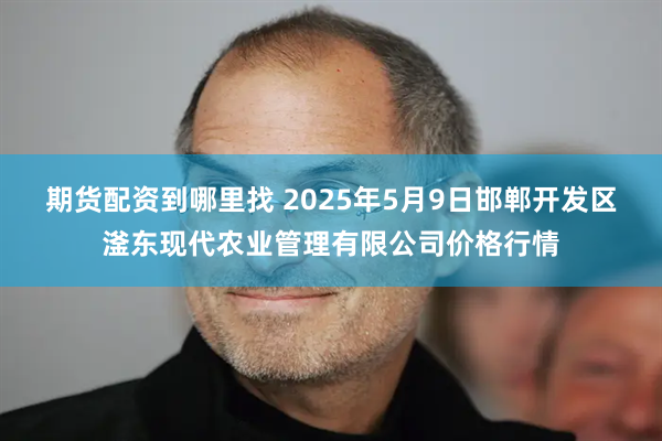 期货配资到哪里找 2025年5月9日邯郸开发区滏东现代农业管理有限公司价格行情