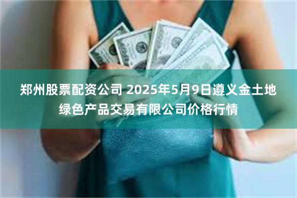 郑州股票配资公司 2025年5月9日遵义金土地绿色产品交易有限公司价格行情