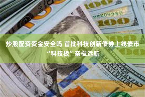 炒股配资资金安全吗 首批科技创新债券上线债市“科技板”奋楫远航