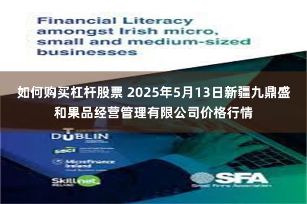如何购买杠杆股票 2025年5月13日新疆九鼎盛和果品经营管理有限公司价格行情