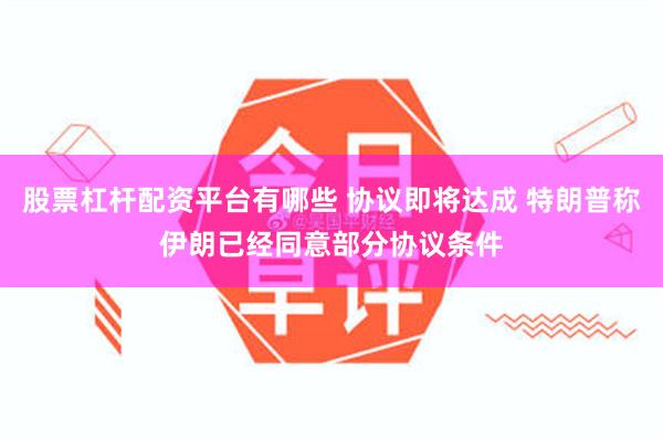 股票杠杆配资平台有哪些 协议即将达成 特朗普称伊朗已经同意部分协议条件