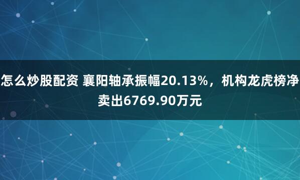 怎么炒股配资 襄阳轴承振幅20.13%，机构龙虎榜净卖出6769.90万元