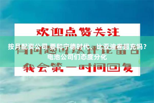 按月配资公司 要和宁德时代、比亚迪卷超充吗？电池公司们态度分化