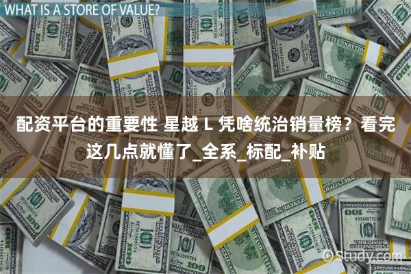 配资平台的重要性 星越 L 凭啥统治销量榜？看完这几点就懂了_全系_标配_补贴
