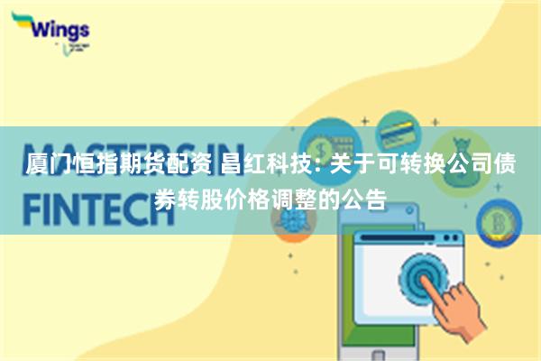 厦门恒指期货配资 昌红科技: 关于可转换公司债券转股价格调整的公告