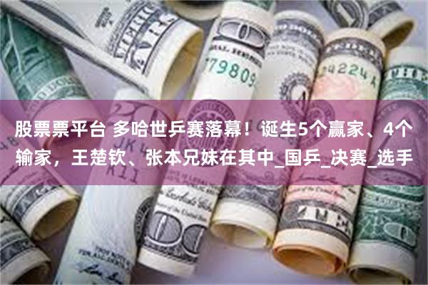 股票票平台 多哈世乒赛落幕！诞生5个赢家、4个输家，王楚钦、张本兄妹在其中_国乒_决赛_选手