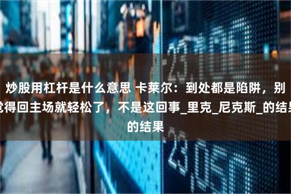 炒股用杠杆是什么意思 卡莱尔：到处都是陷阱，别觉得回主场就轻松了，不是这回事_里克_尼克斯_的结果