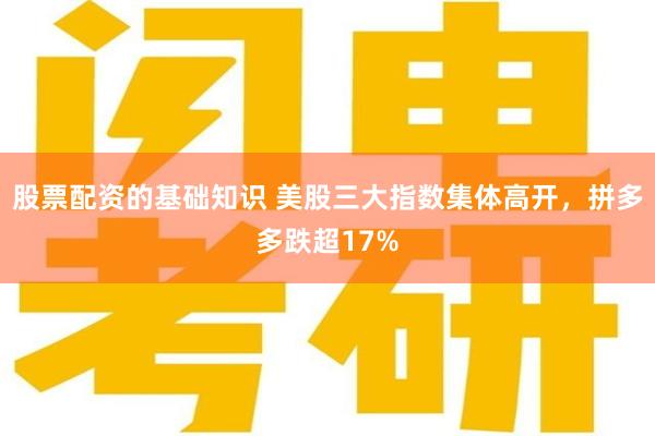 股票配资的基础知识 美股三大指数集体高开，拼多多跌超17%