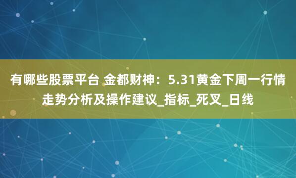 有哪些股票平台 金都财神：5.31黄金下周一行情走势分析及操作建议_指标_死叉_日线