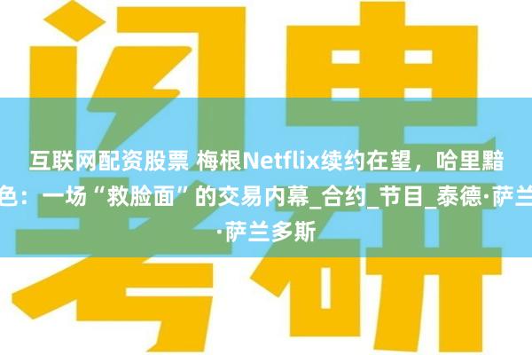 互联网配资股票 梅根Netflix续约在望，哈里黯然失色：一场“救脸面”的交易内幕_合约_节目_泰德·萨兰多斯