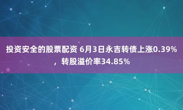 投资安全的股票配资 6月3日永吉转债上涨0.39%，转股溢价