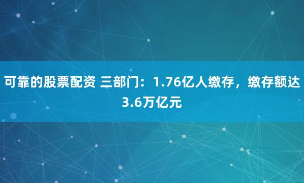可靠的股票配资 三部门：1.76亿人缴存，缴存额达3.6万亿