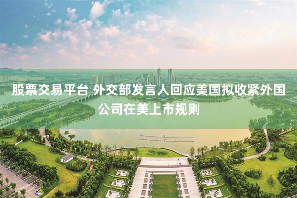 股票交易平台 外交部发言人回应美国拟收紧外国公司在美上市规则