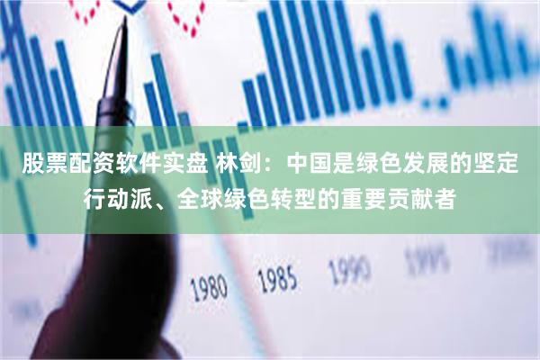 股票配资软件实盘 林剑：中国是绿色发展的坚定行动派、全球绿色转型的重要贡献者