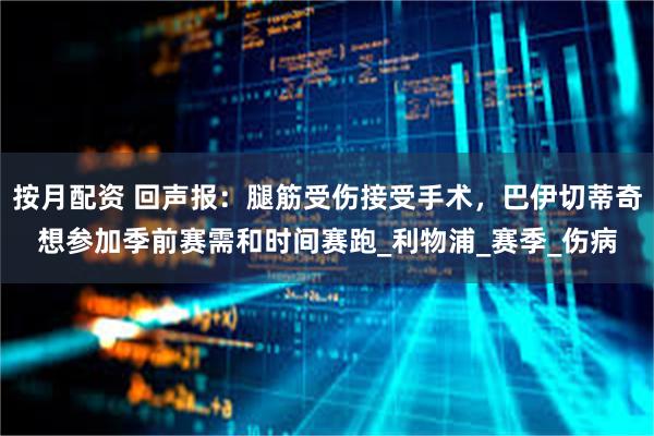 按月配资 回声报：腿筋受伤接受手术，巴伊切蒂奇想参加季前赛需和时间赛跑_利物浦_赛季_伤病